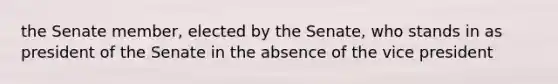 the Senate member, elected by the Senate, who stands in as president of the Senate in the absence of the vice president