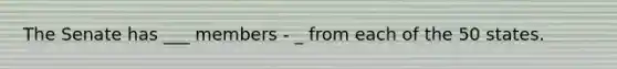 The Senate has ___ members - _ from each of the 50 states.