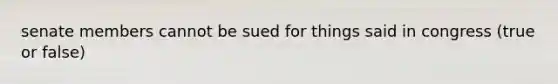 senate members cannot be sued for things said in congress (true or false)