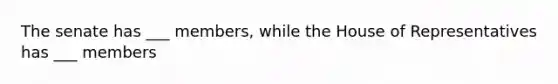 The senate has ___ members, while the House of Representatives has ___ members