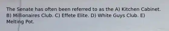 The Senate has often been referred to as the A) Kitchen Cabinet. B) Millionaires Club. C) Effete Elite. D) White Guys Club. E) Melting Pot.