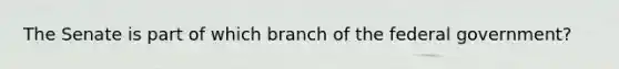 The Senate is part of which branch of the federal government?