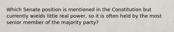 Which Senate position is mentioned in the Constitution but currently wields little real power, so it is often held by the most senior member of the majority party?