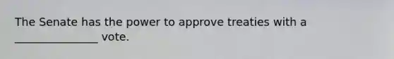 The Senate has the power to approve treaties with a _______________ vote.