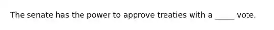 The senate has the power to approve treaties with a _____ vote.