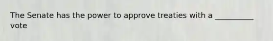 The Senate has the power to approve treaties with a __________ vote