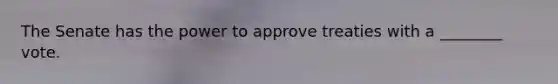 The Senate has the power to approve treaties with a ________ vote.