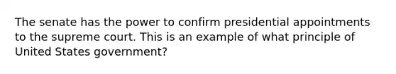 The senate has the power to confirm presidential appointments to the supreme court. This is an example of what principle of United States government?