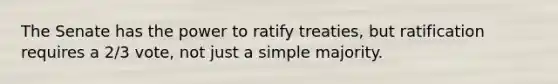 The Senate has the power to ratify treaties, but ratification requires a 2/3 vote, not just a simple majority.