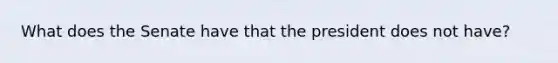 What does the Senate have that the president does not have?