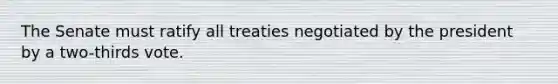 The Senate must ratify all treaties negotiated by the president by a two-thirds vote.