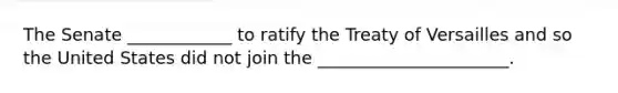 The Senate ____________ to ratify the Treaty of Versailles and so the United States did not join the ______________________.