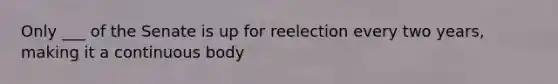 Only ___ of the Senate is up for reelection every two years, making it a continuous body