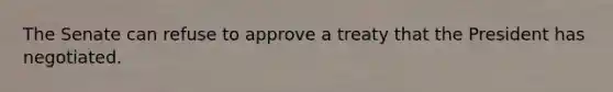 The Senate can refuse to approve a treaty that the President has negotiated.