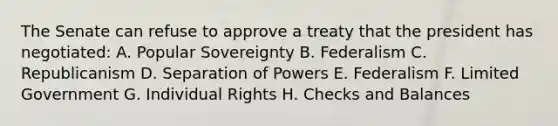 The Senate can refuse to approve a treaty that the president has negotiated: A. Popular Sovereignty B. Federalism C. Republicanism D. Separation of Powers E. Federalism F. Limited Government G. Individual Rights H. Checks and Balances