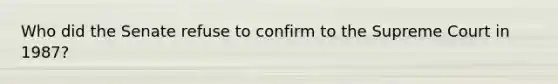 Who did the Senate refuse to confirm to the Supreme Court in 1987?