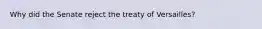 Why did the Senate reject the treaty of Versailles?