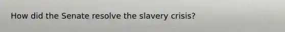 How did the Senate resolve the slavery crisis?