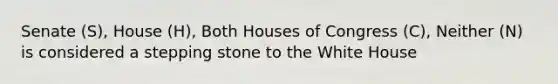 Senate (S), House (H), Both Houses of Congress (C), Neither (N) is considered a stepping stone to the White House