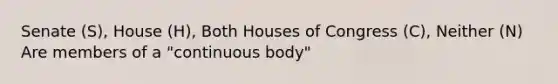 Senate (S), House (H), Both Houses of Congress (C), Neither (N) Are members of a "continuous body"