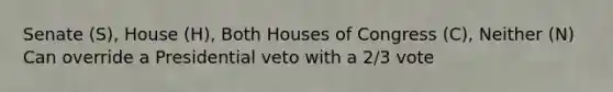 Senate (S), House (H), Both Houses of Congress (C), Neither (N) Can override a Presidential veto with a 2/3 vote