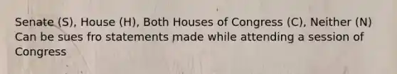 Senate (S), House (H), Both Houses of Congress (C), Neither (N) Can be sues fro statements made while attending a session of Congress