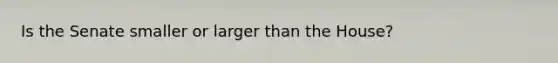 Is the Senate smaller or larger than the House?
