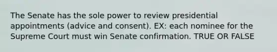 The Senate has the sole power to review presidential appointments (advice and consent). EX: each nominee for the Supreme Court must win Senate confirmation. TRUE OR FALSE