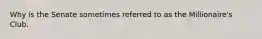 Why is the Senate sometimes referred to as the Millionaire's Club.