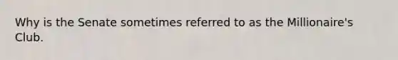 Why is the Senate sometimes referred to as the Millionaire's Club.