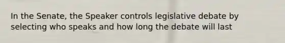 In the Senate, the Speaker controls legislative debate by selecting who speaks and how long the debate will last