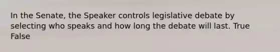 In the Senate, the Speaker controls legislative debate by selecting who speaks and how long the debate will last. True False