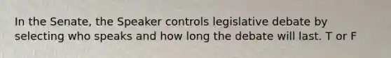 In the Senate, the Speaker controls legislative debate by selecting who speaks and how long the debate will last. T or F