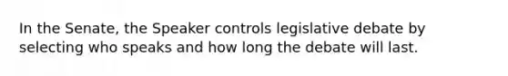 In the Senate, the Speaker controls legislative debate by selecting who speaks and how long the debate will last.