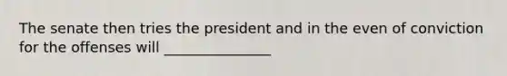 The senate then tries the president and in the even of conviction for the offenses will _______________