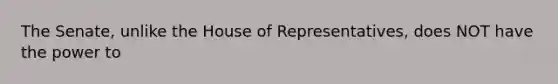 The Senate, unlike the House of Representatives, does NOT have the power to