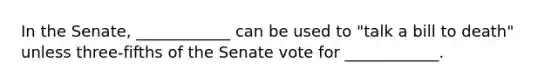 In the Senate, ____________ can be used to "talk a bill to death" unless three-fifths of the Senate vote for ____________.