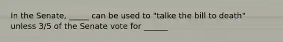 In the Senate, _____ can be used to "talke the bill to death" unless 3/5 of the Senate vote for ______