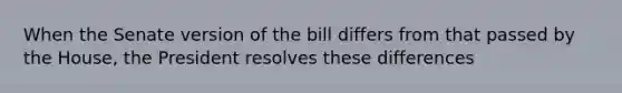 When the Senate version of the bill differs from that passed by the House, the President resolves these differences