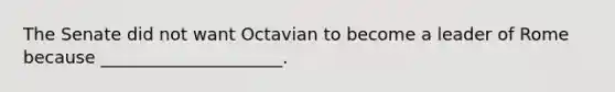 The Senate did not want Octavian to become a leader of Rome because _____________________.