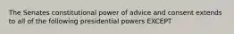 The Senates constitutional power of advice and consent extends to all of the following presidential powers EXCEPT