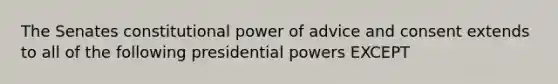 The Senates constitutional power of advice and consent extends to all of the following presidential powers EXCEPT