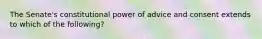 The Senate's constitutional power of advice and consent extends to which of the following?