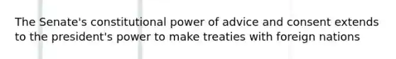 The Senate's constitutional power of advice and consent extends to the president's power to make treaties with foreign nations