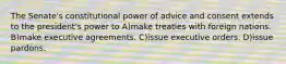 The Senate's constitutional power of advice and consent extends to the president's power to A)make treaties with foreign nations. B)make executive agreements. C)issue executive orders. D)issue pardons.