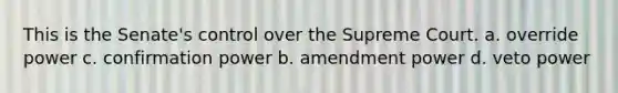 This is the Senate's control over the Supreme Court. a. override power c. confirmation power b. amendment power d. veto power