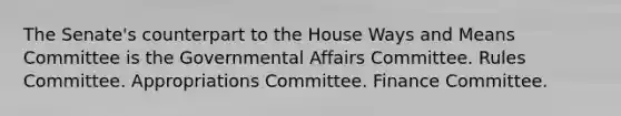 The Senate's counterpart to the House Ways and Means Committee is the Governmental Affairs Committee. Rules Committee. Appropriations Committee. Finance Committee.