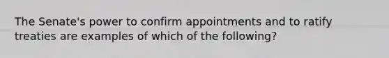 The Senate's power to confirm appointments and to ratify treaties are examples of which of the following?