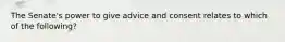 The Senate's power to give advice and consent relates to which of the following?