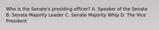 Who is the Senate's presiding officer? A. Speaker of the Senate B. Senate Majority Leader C. Senate Majority Whip D. The Vice President